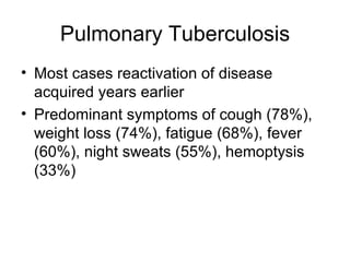 Pulmonary Tuberculosis Most cases reactivation of disease acquired years earlier Predominant symptoms of cough (78%), weight loss (74%), fatigue (68%), fever (60%), night sweats (55%), hemoptysis (33%) 
