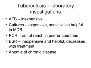 Tuberculosis – laboratory investigations AFB – inexpensive Cultures – expensive, sensitivities helpful in MDR PCR – out of reach in poorer countries ESR – inexpensive and helpful, decreases with treatment Anemia of chronic disease 