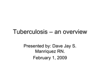 Tuberculosis – an overview Presented by: Dave Jay S. Manriquez RN. February 1, 2009 