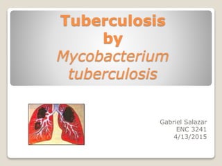 Tuberculosis
by
Mycobacterium
tuberculosis
Gabriel Salazar
ENC 3241
4/13/2015
 