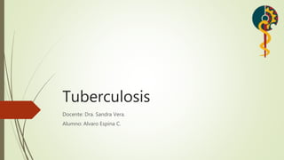 Tuberculosis
Docente: Dra. Sandra Vera.
Alumno: Alvaro Espina C.
 