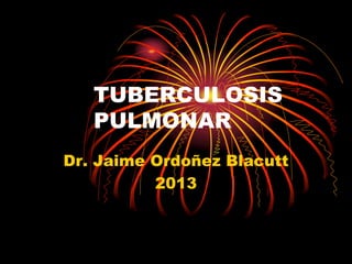 TUBERCULOSIS
PULMONAR
Dr. Jaime Ordoñez Blacutt
2013
 