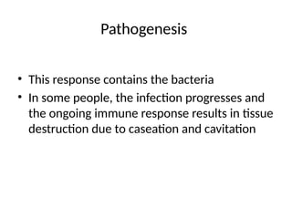 Pathogenesis
• This response contains the bacteria
• In some people, the infection progresses and
the ongoing immune response results in tissue
destruction due to caseation and cavitation
 