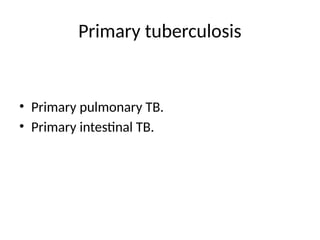 Primary tuberculosis
• Primary pulmonary TB.
• Primary intestinal TB.
 