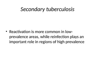 Secondary tuberculosis
• Reactivation is more common in low-
prevalence areas, while reinfection plays an
important role in regions of high prevalence
 