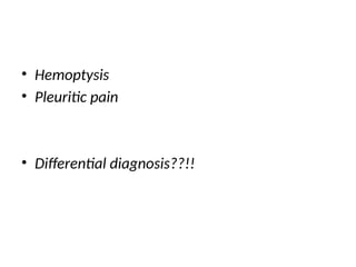 • Hemoptysis
• Pleuritic pain
• Differential diagnosis??!!
 