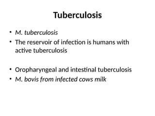 Tuberculosis
• M. tuberculosis
• The reservoir of infection is humans with
active tuberculosis
• Oropharyngeal and intestinal tuberculosis
• M. bovis from infected cows milk
 