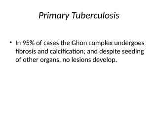 Primary Tuberculosis
• In 95% of cases the Ghon complex undergoes
fibrosis and calcification; and despite seeding
of other organs, no lesions develop.
 
