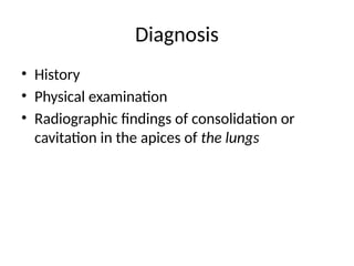 Diagnosis
• History
• Physical examination
• Radiographic findings of consolidation or
cavitation in the apices of the lungs
 