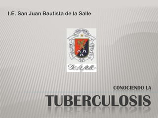 I.E. San Juan Bautista de la Salle




                                     CONOCIENDO LA


               TUBERCULOSIS
 