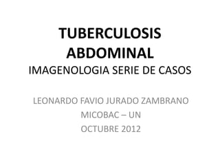 TUBERCULOSIS
     ABDOMINAL
IMAGENOLOGIA SERIE DE CASOS

LEONARDO FAVIO JURADO ZAMBRANO
         MICOBAC – UN
         OCTUBRE 2012
 