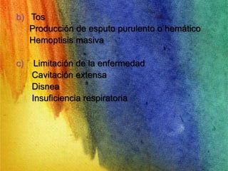 b) Tos 
Producción de esputo purulento o hemático 
Hemoptisis masiva 
c) Limitación de la enfermedad 
Cavitación extensa 
Disnea 
Insuficiencia respiratoria 
 