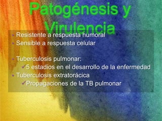 • Resistente a respuesta humoral 
• Sensible a respuesta celular 
• Tuberculosis pulmonar: 
5 estadios en el desarrollo de la enfermedad 
• Tuberculosis extratorácica 
Propagaciones de la TB pulmonar 
 