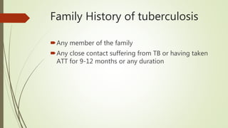 Family History of tuberculosis
Any member of the family
Any close contact suffering from TB or having taken
ATT for 9-12 months or any duration
 