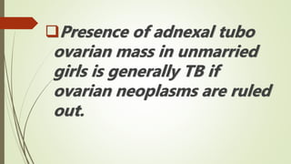 Presence of adnexal tubo
ovarian mass in unmarried
girls is generally TB if
ovarian neoplasms are ruled
out.
 