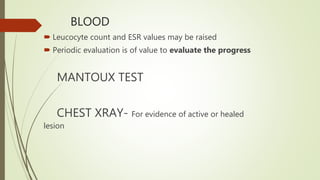 BLOOD
 Leucocyte count and ESR values may be raised
 Periodic evaluation is of value to evaluate the progress
MANTOUX TEST
CHEST XRAY- For evidence of active or healed
lesion
 