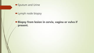 Sputum and Urine
Lymph node biopsy
Biopsy from lesion in cervix, vagina or vulva if
present.
 