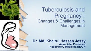 Tuberculosis and
Pregnancy :
Changes & Challenges in
Management
Dr. Md. Khairul Hassan Jessy
Associate Professor
Respiratory Medicine,NIDCH
 