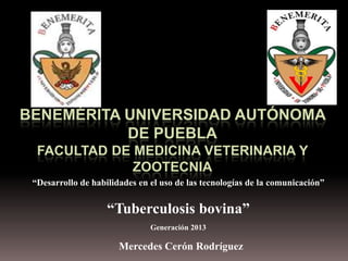 BENEMÉRITA UNIVERSIDAD AUTÓNOMA
DE PUEBLA
FACULTAD DE MEDICINA VETERINARIA Y
ZOOTECNIA
“Desarrollo de habilidades en el uso de las tecnologías de la comunicación”

“Tuberculosis bovina”
Generación 2013

Mercedes Cerón Rodríguez

 