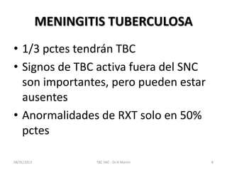 MENINGITIS TUBERCULOSA
• 1/3 pctes tendrán TBC
• Signos de TBC activa fuera del SNC
son importantes, pero pueden estar
ausentes
• Anormalidades de RXT solo en 50%
pctes
08/31/2013 TBC SNC - Dr.H.Martín 8
 