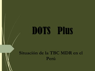 DOTS Plus
Situación de la TBC MDR en el
Perú
 
