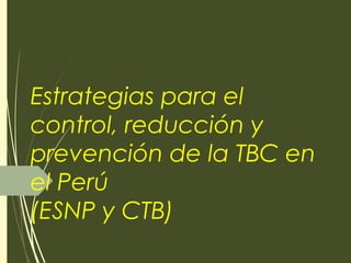 Estrategias para el
control, reducción y
prevención de la TBC en
el Perú
(ESNP y CTB)
 
