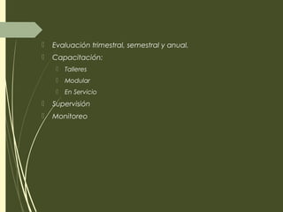  Evaluación trimestral, semestral y anual.
 Capacitación:
 Talleres
 Modular
 En Servicio
 Supervisión
 Monitoreo
 
