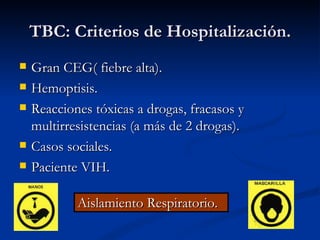 TBC: Criterios de Hospitalización.
   Gran CEG( fiebre alta).
   Hemoptisis.
   Reacciones tóxicas a drogas, fracasos y
    multirresistencias (a más de 2 drogas).
   Casos sociales.
   Paciente VIH.

            Aislamiento Respiratorio.
 
