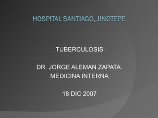 TUBERCULOSIS DR. JORGE ALEMAN ZAPATA. MEDICINA INTERNA 18 DIC 2007 