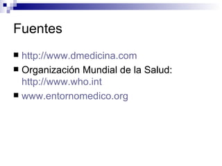 Fuentes  http://www.dmedicina.com Organización Mundial de la Salud:  http://www.who.int www.entornomedico.org 