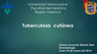 Tuberculosis cutánea
Gómez Acevedo Dhemir Alan
Dermatología
Lunes 10 de marzo del 2014
Universidad Veracruzana
Facultad de medicina
Región Veracruz
 