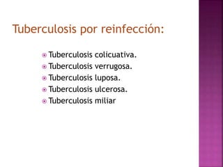 Tuberculosis por reinfección:
 Tuberculosis colicuativa.
 Tuberculosis verrugosa.
 Tuberculosis luposa.
 Tuberculosis ulcerosa.
 Tuberculosis miliar
 
