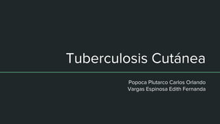 Tuberculosis Cutánea
Popoca Plutarco Carlos Orlando
Vargas Espinosa Edith Fernanda
 