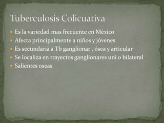 Es la variedad mas frecuente en México Afecta principalmente a niños y jóvenes Es secundaria a Tb ganglionar , ósea y articular Se localiza en trayectos ganglionares uni o bilateralSalientes oseasTuberculosis Colicuativa 