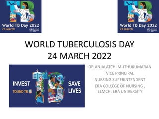 WORLD TUBERCULOSIS DAY
24 MARCH 2022
DR.ANJALATCHI MUTHUKUMARAN
VICE PRINCIPAL
NURSING SUPERINTENDENT
ERA COLLEGE OF NURSING ,
ELMCH, ERA UNIVERSITY
 