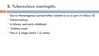 23
B. Tuberculous meningitis
 Due to Hematogenous spread either isolated or as a part of miliary T.B
 Clinical picture:
 In infancy and early childhood
 Insidious onset
 Pass in 3 stages (each 1-2 weeks)
 