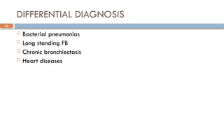 34
DIFFERENTIAL DIAGNOSIS
 Bacterial pneumonias
 Long standing FB
 Chronic bronchiectasis
 Heart diseases
 