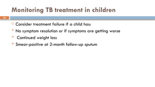 50
Monitoring TB treatment in children
 Consider treatment failure if a child has:
 No symptom resolution or if symptoms are getting worse
 Continued weight loss
 Smear-positive at 2-month follow-up sputum
 