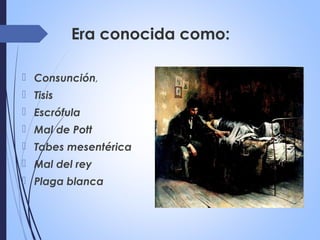 Era conocida como:
 Consunción,
 Tisis
 Escrófula
 Mal de Pott
 Tabes mesentérica
 Mal del rey
 Plaga blanca
 