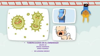 • TUBERCULOSIS EN EL EMBARAZO
GRUPO 10
ERICKA TOAPANTA
SANDY FAJARDO
• DR LUDWING GRESELY
 