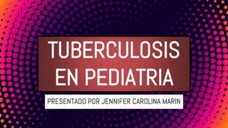 TUBERCULOSIS
EN PEDIATRIA
PRESENTADO POR JENNIFER CAROLINA MARIN
 