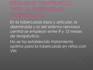  En la tuberculosis ósea y articular, la
diseminada y la del sistema nerviosos
central se emplean entre 9 y 12 meses
de terapéutica.
 No se ha establecido tratamiento
optimo para la tuberculosis en niños con
VIH.
 