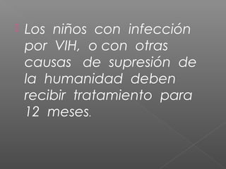  Los niños con infección
por VIH, o con otras
causas de supresión de
la humanidad deben
recibir tratamiento para
12 meses.
 