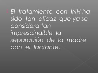  El tratamiento con INH ha
sido tan eficaz que ya se
considera tan
imprescindible la
separación de la madre
con el lactante.
 