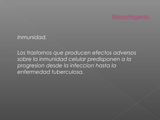  Inmunidad.
 Los trastornos que producen efectos adversos
sobre la inmunidad celular predisponen a la
progresion desde la infeccion hasta la
enfermedad tuberculosa.
 