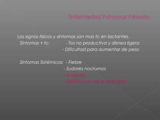  Los signos físicos y síntomas son mas fc en lactantes.
Síntomas + fc: - Tos no productiva y disnea ligera
- Dificultad para aumentar de peso
Síntomas Sistémicos: - Fiebre
- Sudores nocturnos
- Anorexia
- Disminución de la actividad
 