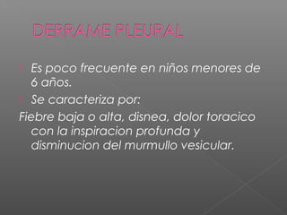  Es poco frecuente en niños menores de
6 años.
 Se caracteriza por:
Fiebre baja o alta, disnea, dolor toracico
con la inspiracion profunda y
disminucion del murmullo vesicular.
 