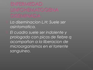  La diseminacion L.H: Suele ser
asintomatica.
 El cuadro suele ser indolente y
prologado con picos de fiebre q
acompañan a la liberacion de
microorganismos en el torrente
sanguineo.
 