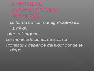  La forma clinica mas significativa es:
 T.B miliar.
afecta 2 organos.
Las manisfestaciones clinicas son:
Proteicas y depende del lugar donde se
aloge.
 