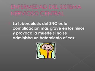  La tuberculosis del SNC es la
complicacion mas grave en los niños
y provoca la muerte si no se
administra un tratamiento eficaz.
 